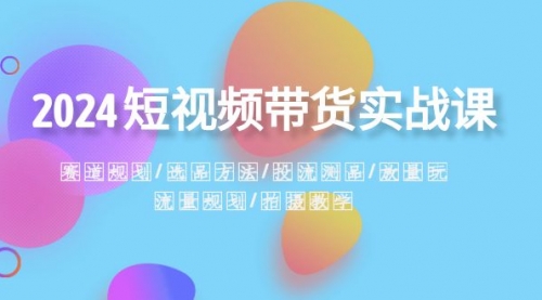 【副业项目8593期】2024短视频带货实战课：赛道规划·选品方法·投流测品-蓝图副业