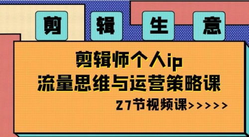 【副业项目8616期】剪辑 生意-剪辑师个人ip流量思维与运营策略课-蓝图副业