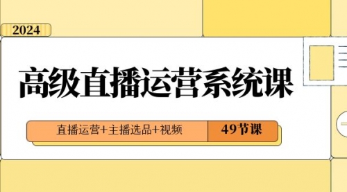 【副业项目8641期】2024高级直播·运营系统课，直播运营+主播选品+视频（49节课）-蓝图副业
