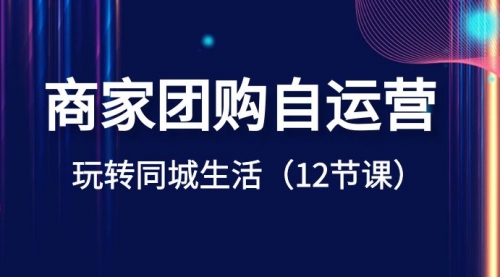 【副业项目8642期】商家团购自运营-玩转同城生活（12节课）-蓝图副业