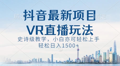 【副业8671期】抖音最新VR直播玩法，史诗级教学，小白也可轻松上手，轻松日入1500+-蓝图副业