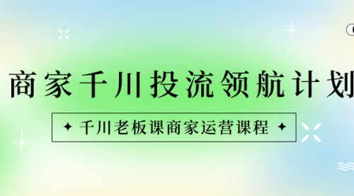 【副业8694期】商家-千川投流 领航计划：千川老板课商家运营课程-蓝图副业