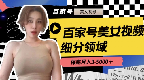 【副业8699期】百家号美女视频细分领域玩法，只需搬运去重，月保底3-5000＋-蓝图副业