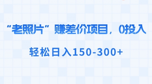 【副业8724期】“老照片”赚差价，0投入，轻松日入150-300+-蓝图副业