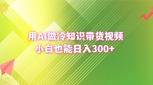 【副业8741期】用AI做冷知识带货视频，小白也能日入300+-蓝图副业
