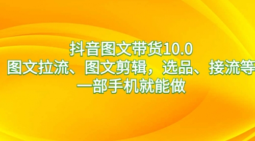 【副业8744期】抖音图文带货10.0，图文拉流、图文剪辑，选品、接流等，一部手机就能做-蓝图副业
