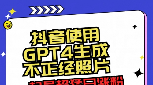 【副业8753期】抖音使用GPT4生成不正经照片，起号超猛日涨粉3000+，生成几张图片点赞破6w+-蓝图副业