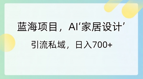 【副业8795期】蓝海项目，AI‘家居设计’ 引流私域，日入700+-蓝图副业