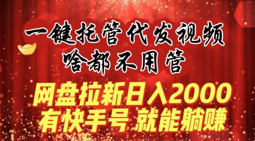【副业8805期】一键托管代发视频，啥都不用管，网盘拉新日入2000+，有快手号就能躺赚-蓝图副业
