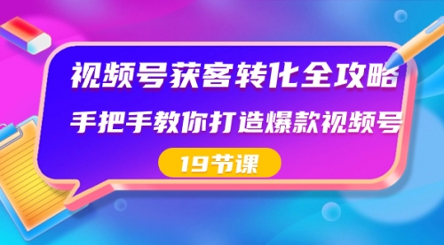【副业8807期】视频号-获客转化全攻略，手把手教你打造爆款视频号（19节课）-蓝图副业