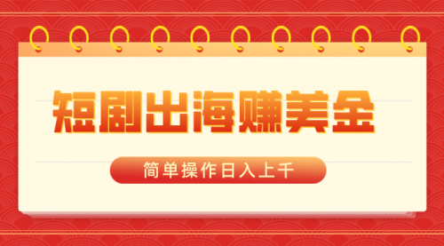 【副业8858期】短剧出海赚美金，简单操作日入上千-蓝图副业