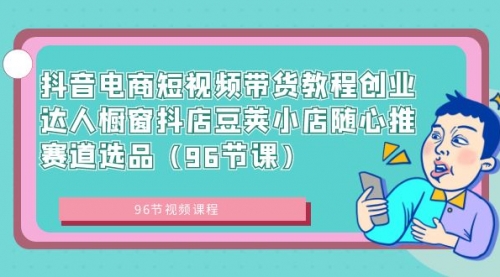 【副业8863期】抖音电商短视频带货教程 创业达人橱窗抖店 豆荚小店随心推赛道选品（96节课）-蓝图副业