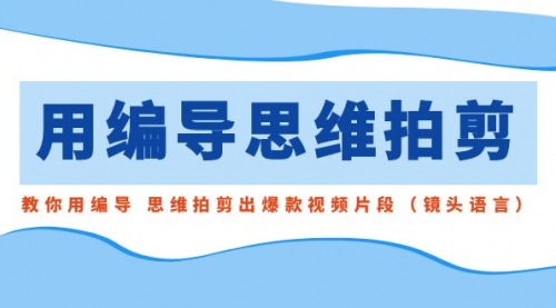 【副业8866期】用编导的思维拍剪，教你用编导 思维拍剪出爆款视频片段（镜头语言）-蓝图副业