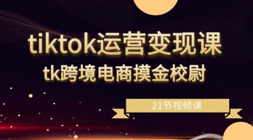 【副业8893期】tiktok运营变现课，tk跨境电商摸金校尉（21节视频课）-蓝图副业