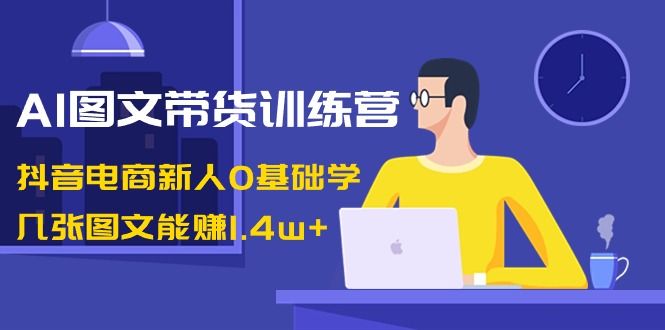 【副业8898期】AI图文带货训练营：抖音电商新人0基础学，几张图文能赚1.4w+-蓝图副业