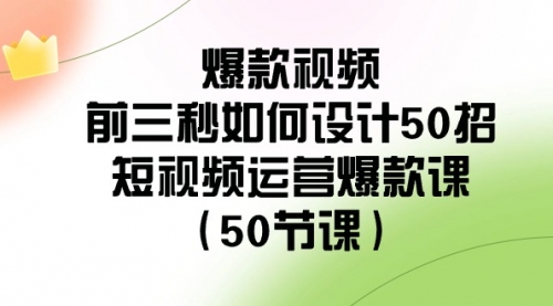 【副业8916期】爆款视频-前三秒如何设计50招：短视频运营爆款课（50节课）-蓝图副业