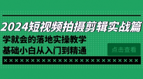 【副业8923期】2024短视频拍摄剪辑实操篇，学就会的落地实操教学，基础小白从入门到精通-蓝图副业