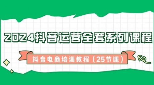 【副业8924期】2024抖音运营全套系列课程-抖音电商培训教程（25节课）-蓝图副业
