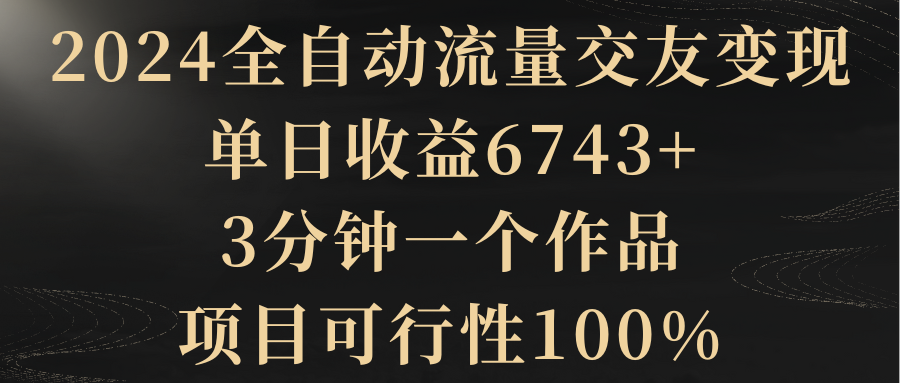 【副业8931期】2024全自动流量交友变现，单日收益6743+-蓝图副业