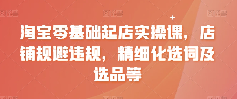 【副业8935期】淘宝0基础起店实操课，店铺规避违规，精细化选词及选品等-蓝图副业