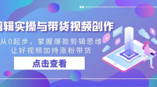 【副业8944期】剪辑实操与带货视频创作，从0起步，掌握爆款剪辑思维，让好视频加持涨粉-蓝图副业