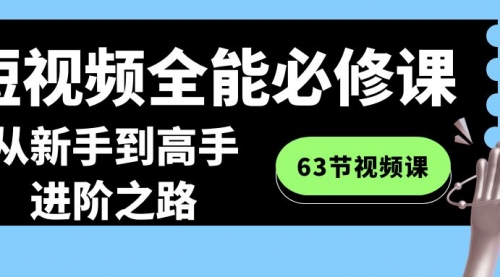 【副业8984期】短视频-全能必修课程：从新手到高手进阶之路（63节视频课）-蓝图副业