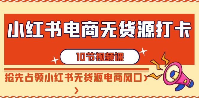 【副业9042期】小红书电商-无货源打卡，抢先占领小红书无货源电商风口（10节课）-蓝图副业