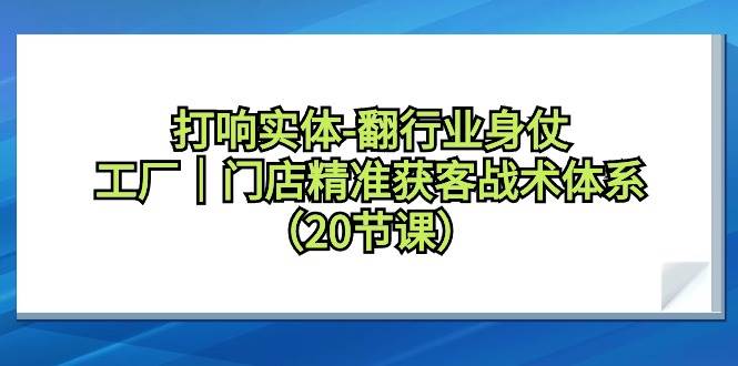 打响实体-翻行业身仗，工厂｜门店精准获客战术体系（20节课）-蓝图副业