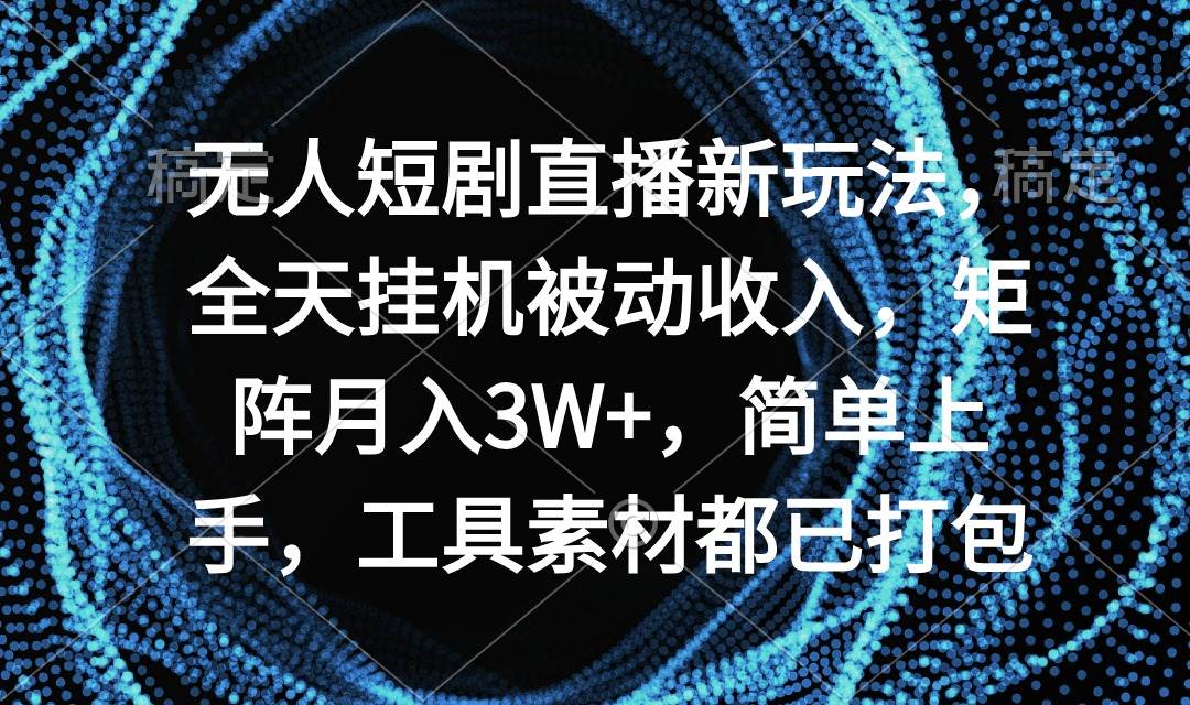无人短剧直播新玩法,全天挂机被动收入,矩阵月入3W+,简单上手,工具素...-蓝图副业