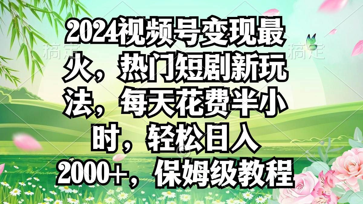 2024视频号变现最火，热门短剧新玩法，每天花费半小时，轻松日入2000+，…-蓝图副业