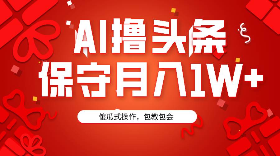 AI撸头条3天必起号，傻瓜操作3分钟1条，复制粘贴月入1W+。-蓝图副业