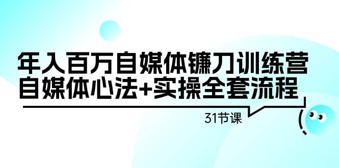 年入百万自媒体镰刀训练营：自媒体心法+实操全套流程（31节课）-蓝图副业