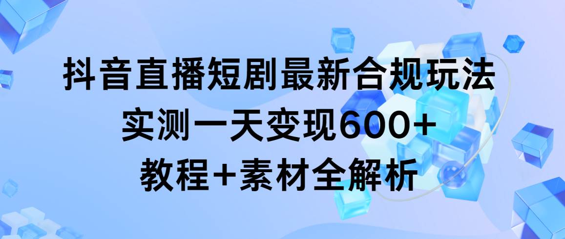 抖音直播短剧最新合规玩法，实测一天变现600+，教程+素材全解析-蓝图副业