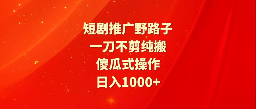 短剧推广野路子，一刀不剪纯搬运，傻瓜式操作，日入1000+-蓝图副业