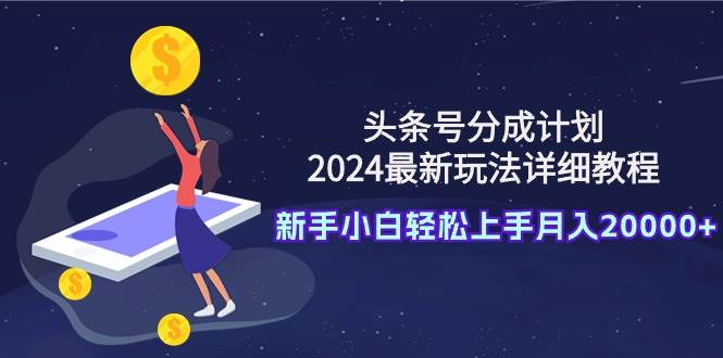 头条号分成计划：2024最新玩法详细教程，新手小白轻松上手月入20000+-蓝图副业