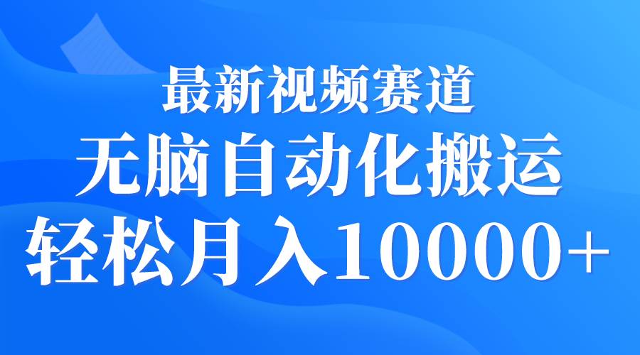 最新视频赛道 无脑自动化搬运 轻松月入10000+-蓝图副业