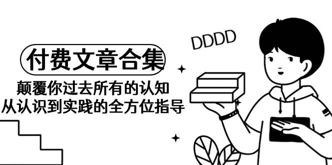 《某公众号付费文章合集》颠覆你过去所有的认知 从认识到实践的全方位指导-蓝图副业