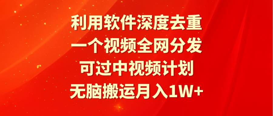 利用软件深度去重，一个视频全网分发，可过中视频计划，无脑搬运月入1W+-蓝图副业