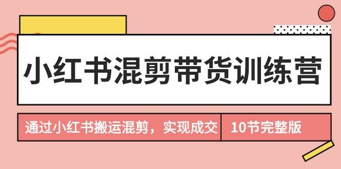 小红书混剪带货训练营，通过小红书搬运混剪，实现成交（10节课完结版）-蓝图副业