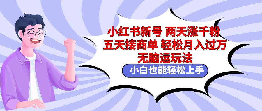 小红书新号两天涨千粉五天接商单轻松月入过万 无脑搬运玩法 小白也能轻…-蓝图副业