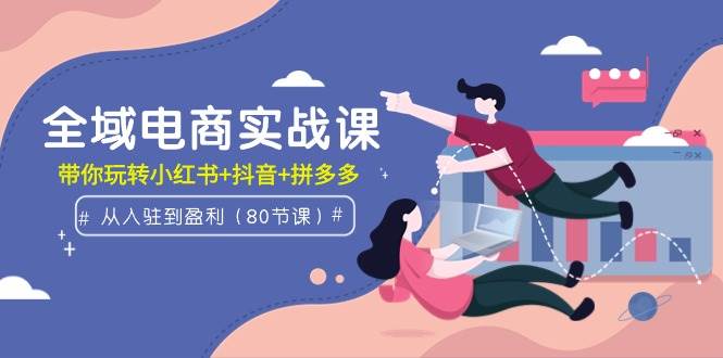 全域电商实战课：从入驻到盈利，带你玩转小红书+抖音+拼多多（80节课）-蓝图副业
