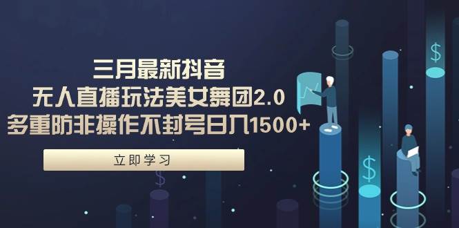 三月最新抖音无人直播玩法美女舞团2.0，多重防非操作不封号日入1500+ 小…-蓝图副业