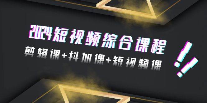2024短视频综合课程，剪辑课+抖加课+短视频课（48节）-蓝图副业