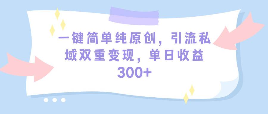 一键简单纯原创，引流私域双重变现，单日收益300+（教程+素材）-蓝图副业