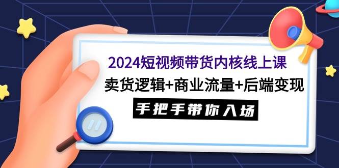 2024短视频带货内核线上课：卖货逻辑+商业流量+后端变现，手把手带你入场-蓝图副业
