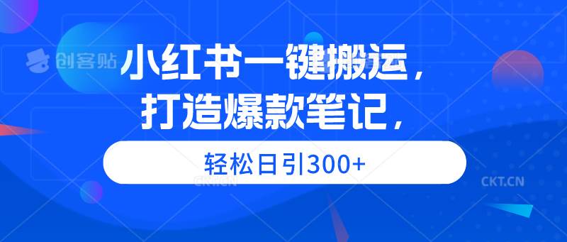 小红书一键搬运，打造爆款笔记，轻松日引300+-蓝图副业
