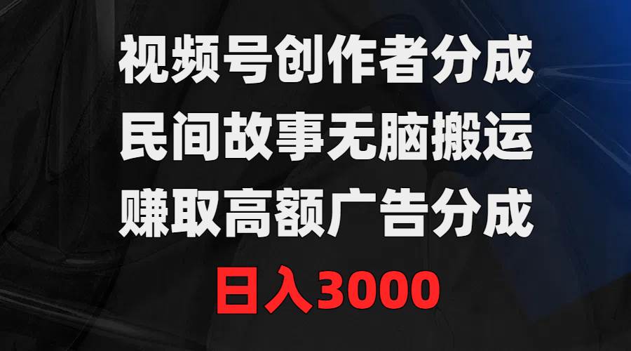 视频号创作者分成，民间故事无脑搬运，赚取高额广告分成，日入3000-蓝图副业