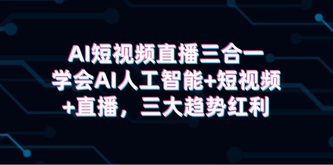 AI短视频直播三合一，学会AI人工智能+短视频+直播，三大趋势红利-蓝图副业