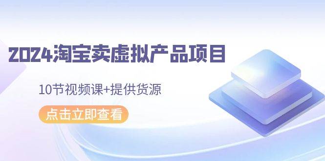 2024淘宝卖虚拟产品项目，10节视频课+提供货源-蓝图副业