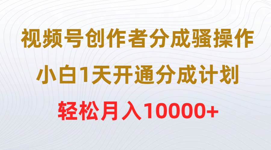 视频号创作者分成骚操作，小白1天开通分成计划，轻松月入10000+-蓝图副业